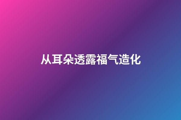 从耳朵透露福气造化