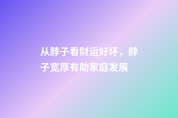 从脖子看财运好坏，脖子宽厚有助家庭发展