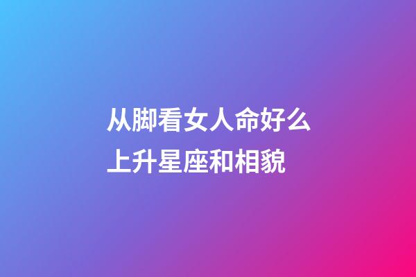 从脚看女人命好么上升星座和相貌-第1张-星座运势-玄机派