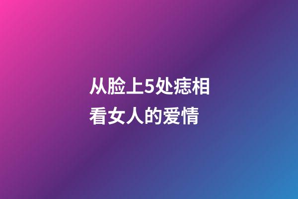 从脸上5处痣相看女人的爱情