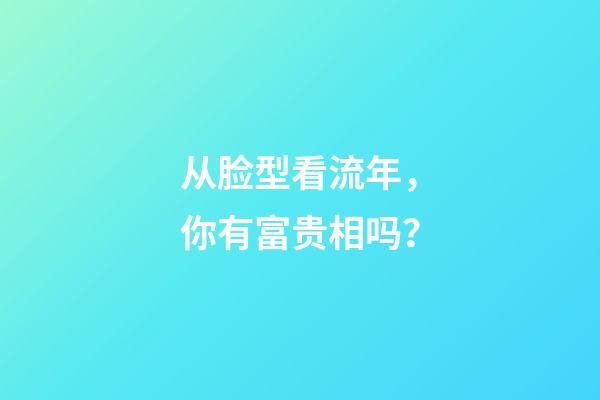 从脸型看流年，你有富贵相吗？
