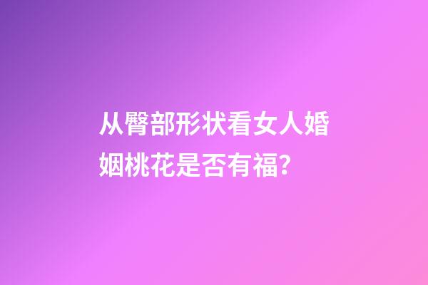从臀部形状看女人婚姻桃花是否有福？