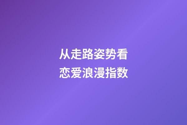 从走路姿势看恋爱浪漫指数