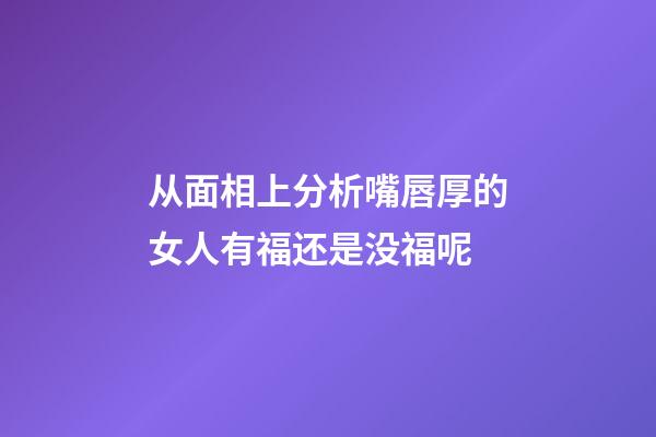 从面相上分析嘴唇厚的女人有福还是没福呢