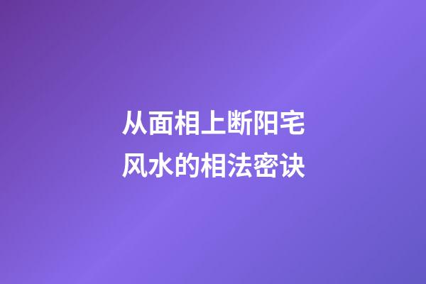 从面相上断阳宅风水的相法密诀