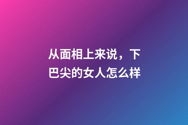 从面相上来说，下巴尖的女人怎么样