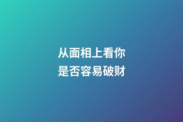 从面相上看你是否容易破财