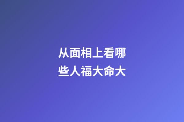 从面相上看哪些人福大命大