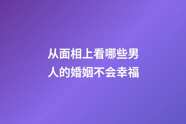 从面相上看哪些男人的婚姻不会幸福