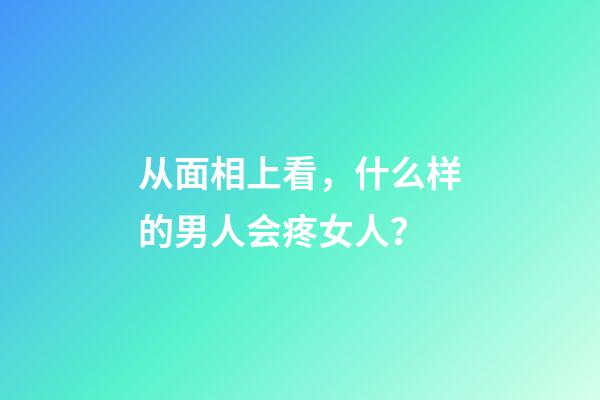 从面相上看，什么样的男人会疼女人？
