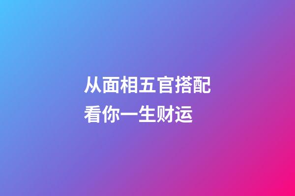 从面相五官搭配看你一生财运