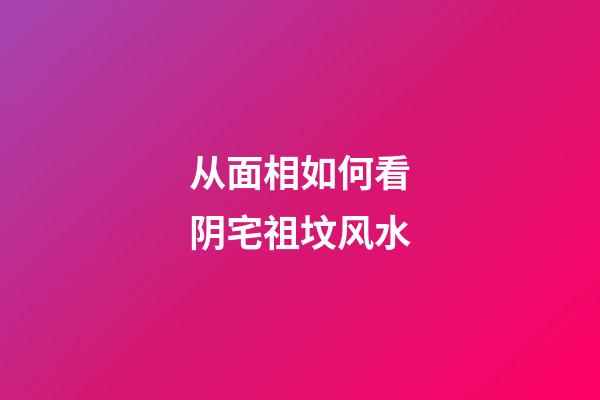 从面相如何看阴宅祖坟风水