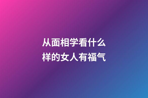 从面相学看什么样的女人有福气