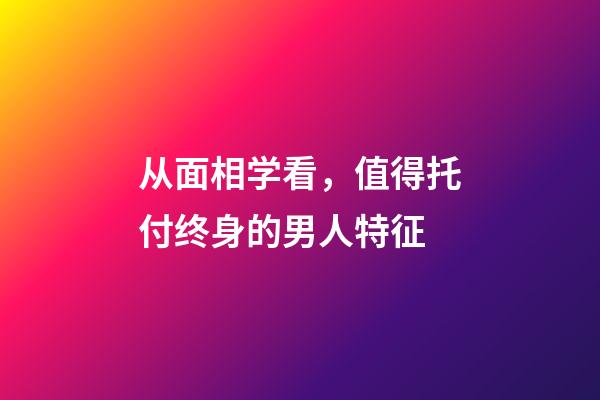 从面相学看，值得托付终身的男人特征