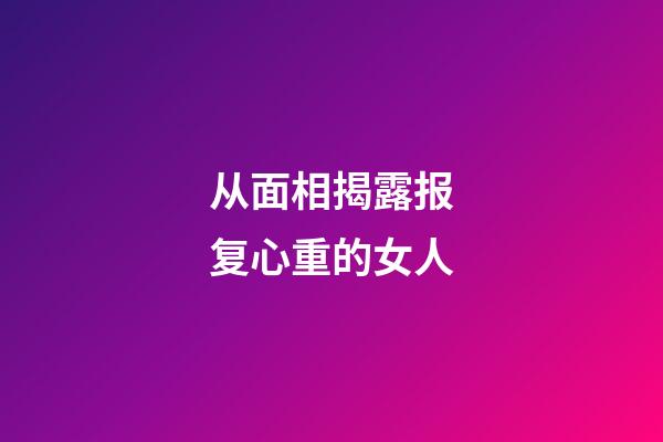 从面相揭露报复心重的女人