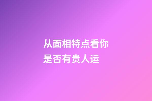 从面相特点看你是否有贵人运