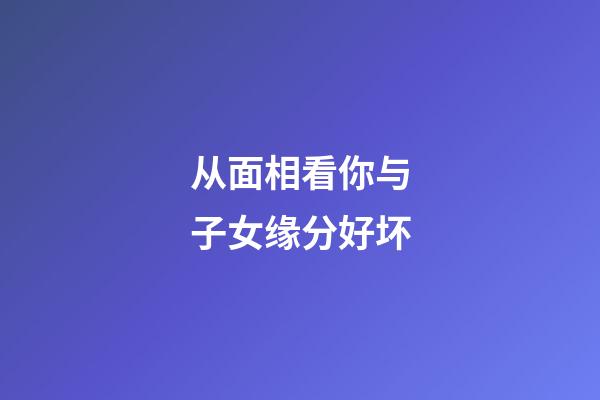 从面相看你与子女缘分好坏