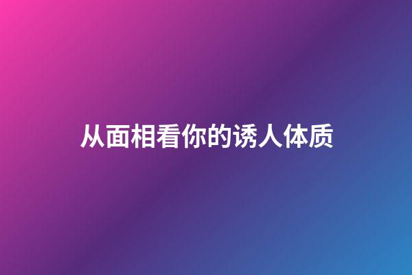 从面相看你的诱人体质