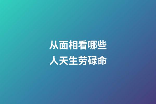 从面相看哪些人天生劳碌命