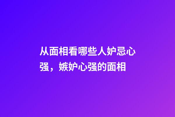 从面相看哪些人妒忌心强，嫉妒心强的面相
