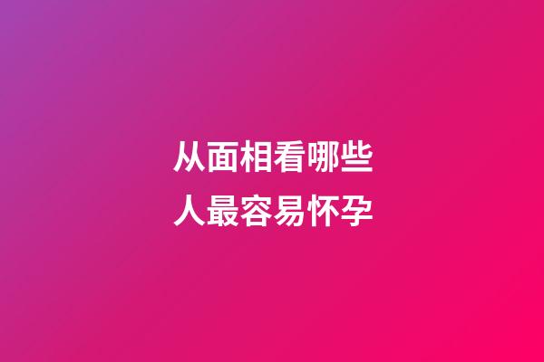 从面相看哪些人最容易怀孕