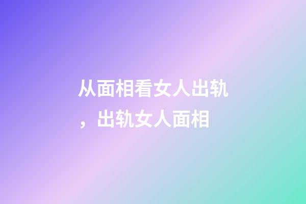 从面相看女人出轨，出轨女人面相