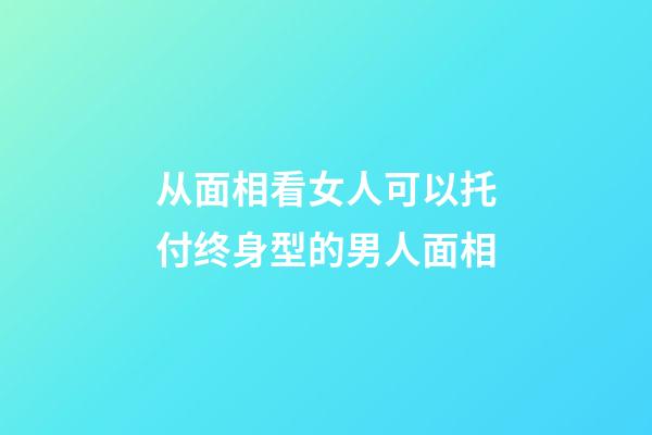 从面相看女人可以托付终身型的男人面相