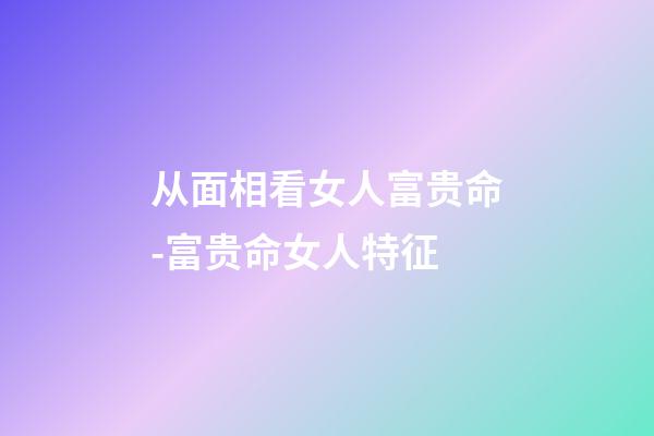 从面相看女人富贵命-富贵命女人特征