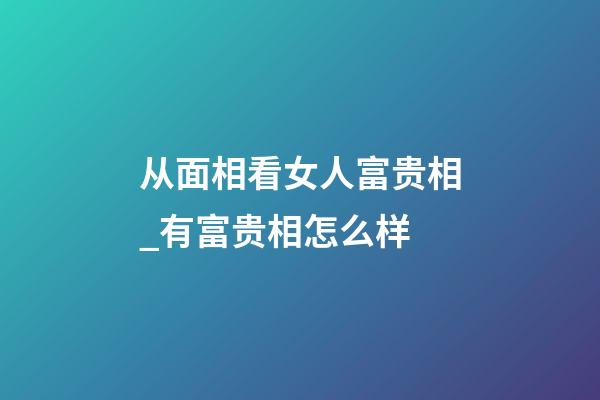 从面相看女人富贵相_有富贵相怎么样