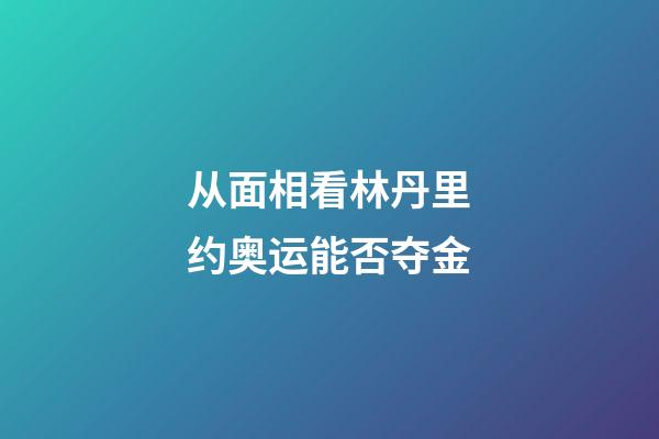 从面相看林丹里约奥运能否夺金