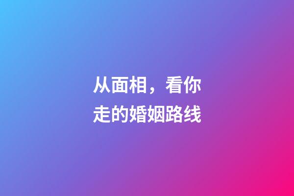 从面相，看你走的婚姻路线