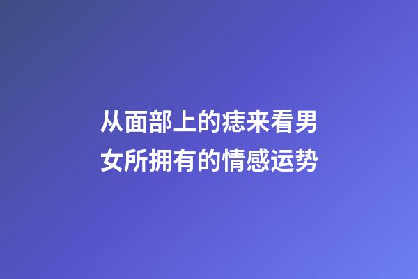 从面部上的痣来看男女所拥有的情感运势