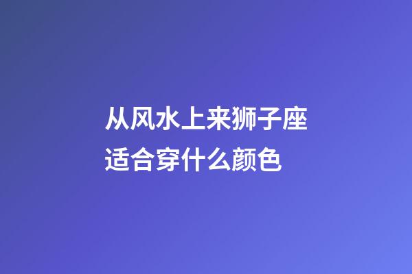 从风水上来狮子座适合穿什么颜色-第1张-星座运势-玄机派