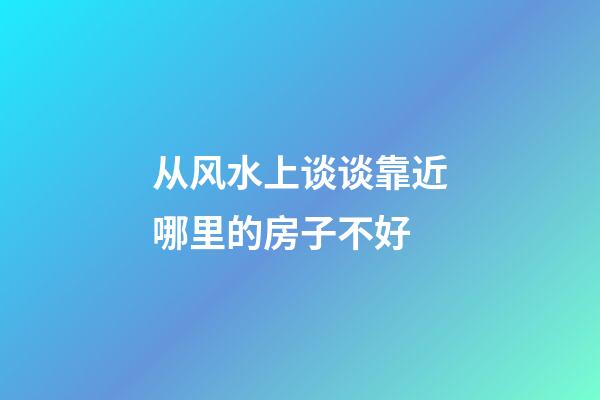 从风水上谈谈靠近哪里的房子不好
