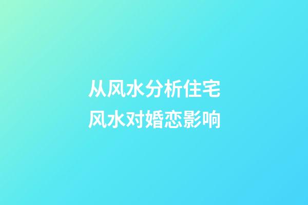 从风水分析住宅风水对婚恋影响