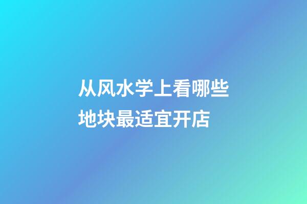从风水学上看哪些地块最适宜开店?
