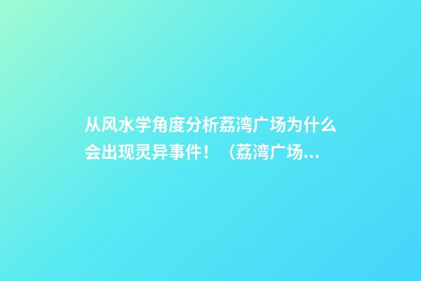 从风水学角度分析荔湾广场为什么会出现灵异事件！（荔湾广场有什么灵异事件）