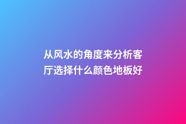 从风水的角度来分析客厅选择什么颜色地板好