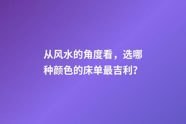 从风水的角度看，选哪种颜色的床单最吉利？