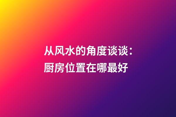 从风水的角度谈谈：厨房位置在哪最好
