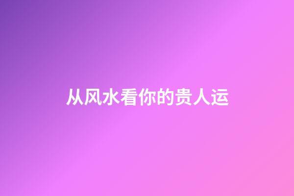 从风水看你的贵人运