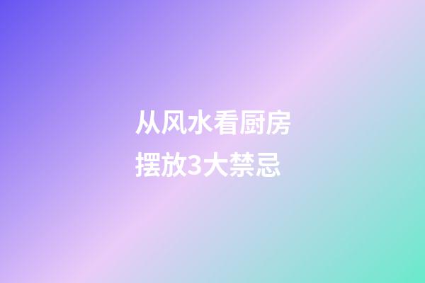 从风水看厨房摆放3大禁忌