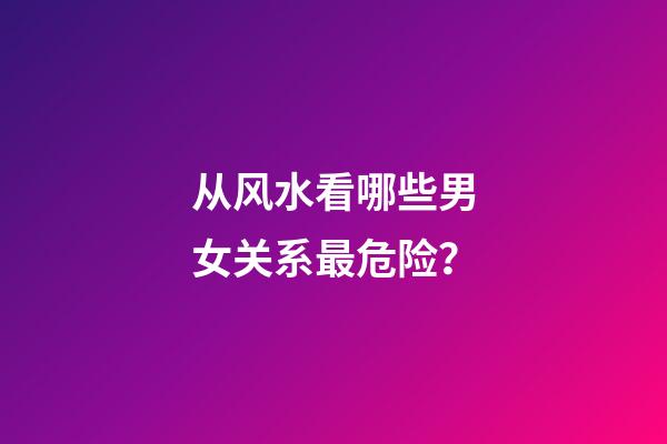 从风水看哪些男女关系最危险？