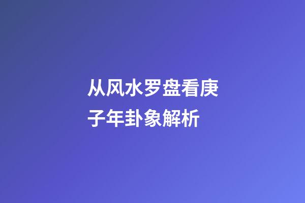 从风水罗盘看庚子年卦象解析