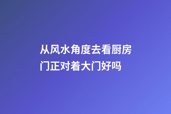 从风水角度去看厨房门正对着大门好吗