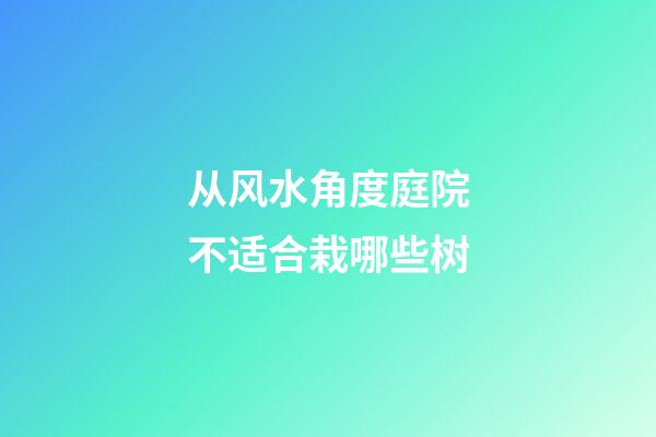 从风水角度庭院不适合栽哪些树