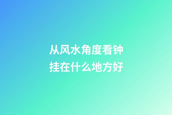 从风水角度看钟挂在什么地方好