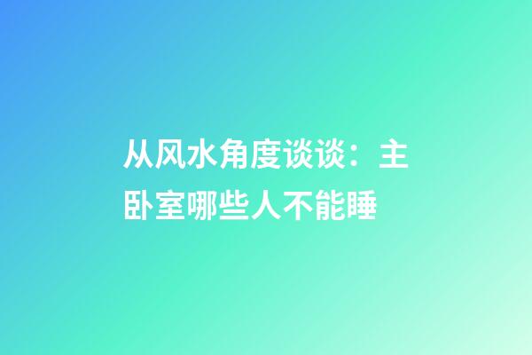 从风水角度谈谈：主卧室哪些人不能睡