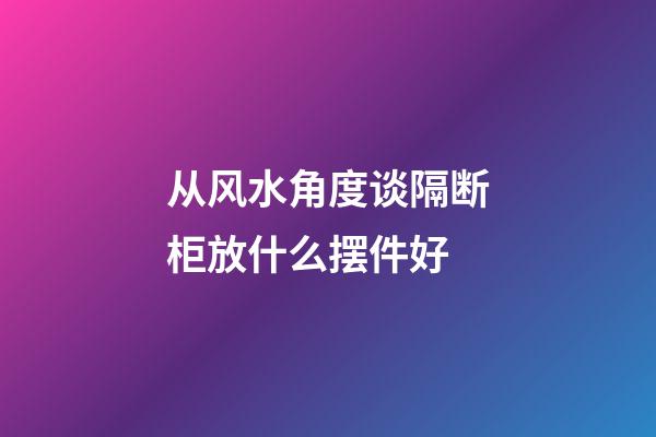从风水角度谈隔断柜放什么摆件好