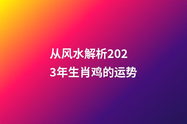 从风水解析2023年生肖鸡的运势